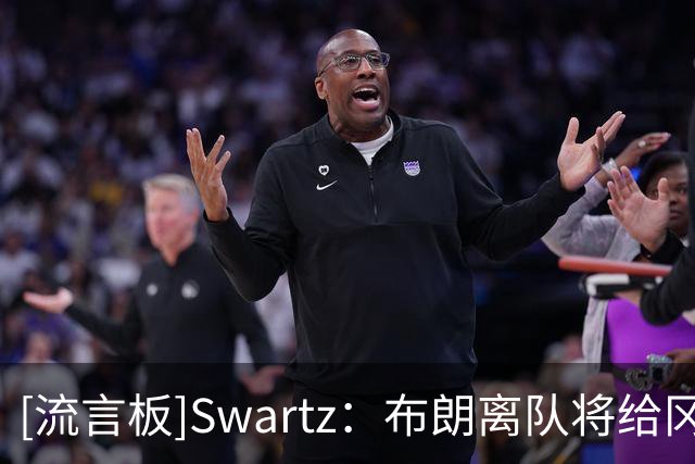 [流言板]Swartz：布朗离队将给冈萨雷斯更多机会，场均得分有望上双